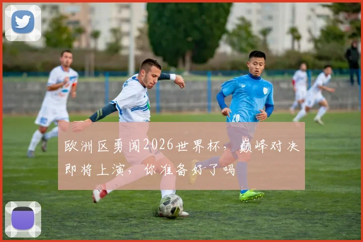 欧洲区勇闯2026世界杯，巅峰对决即将上演，你准备好了吗