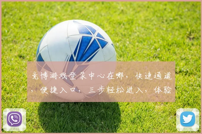 竞博游戏登录中心在哪，快速通道，便捷入口，三步轻松进入，体验极致乐趣，