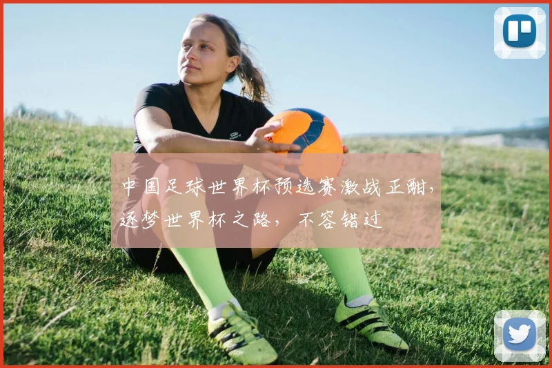 中国足球世界杯预选赛激战正酣，逐梦世界杯之路，不容错过