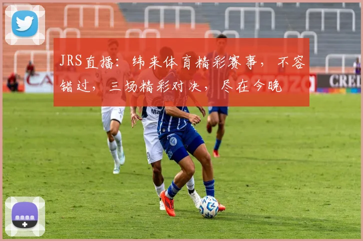 JRS直播：纬来体育精彩赛事，不容错过，三场精彩对决，尽在今晚