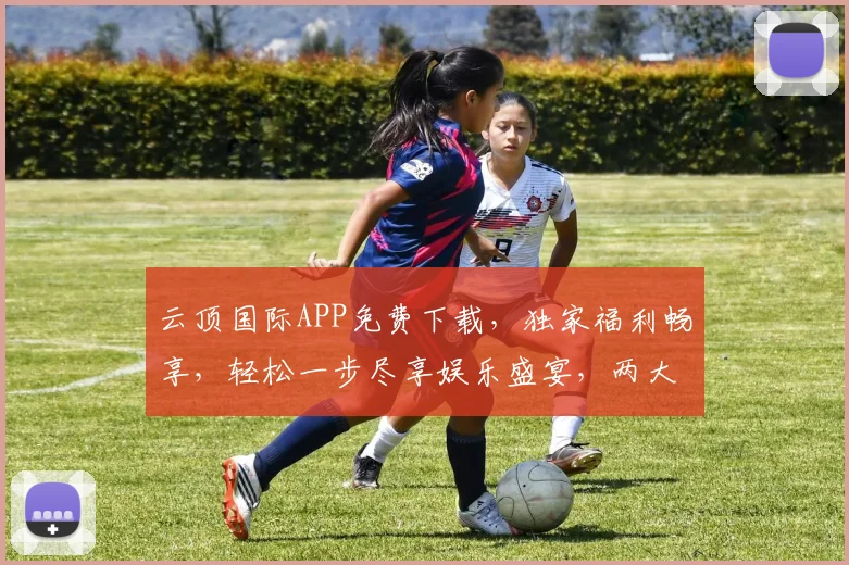 云顶国际APP免费下载，独家福利畅享，轻松一步尽享娱乐盛宴，两大亮点不容错过