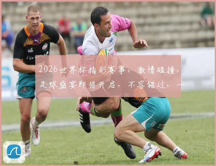 2026世界杯精彩赛事，激情碰撞，足球盛宴即将开启，不容错过，一触即发