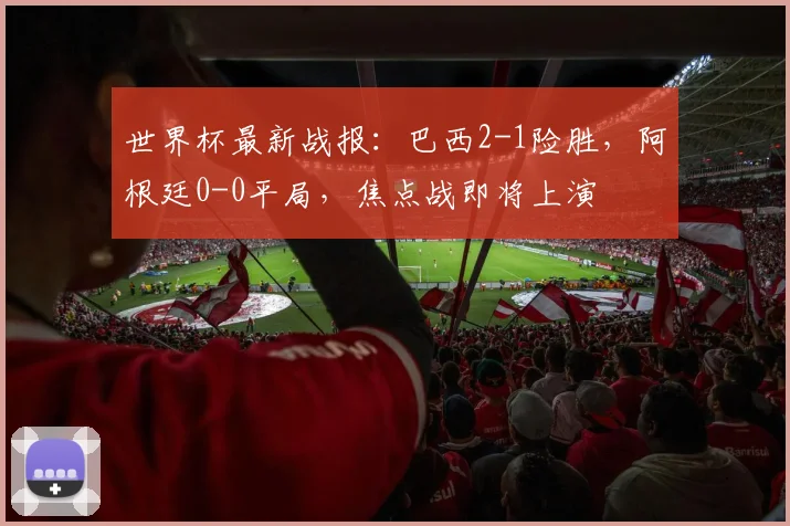 世界杯最新战报：巴西2-1险胜，阿根廷0-0平局，焦点战即将上演
