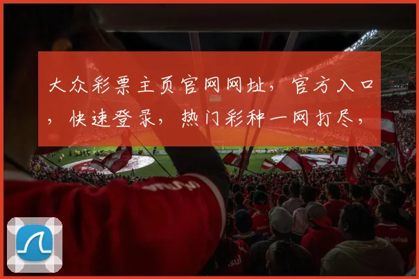 大众彩票主页官网网址，官方入口，快速登录，热门彩种一网打尽，三重惊喜等你来