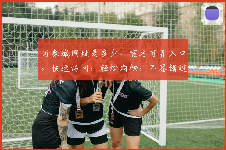 万象城网址是多少，官方可靠入口，快速访问，轻松购物，不容错过，两大热门入口