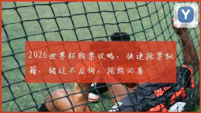 2026世界杯购票攻略，快速抢票秘籍，错过不后悔，抢购必看