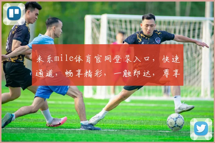米乐mile体育官网登录入口，快速通道，畅享精彩，一触即达，尊享体验，三步轻松登录