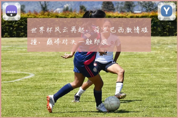 世界杯风云再起，荷兰巴西激情碰撞，巅峰对决一触即发