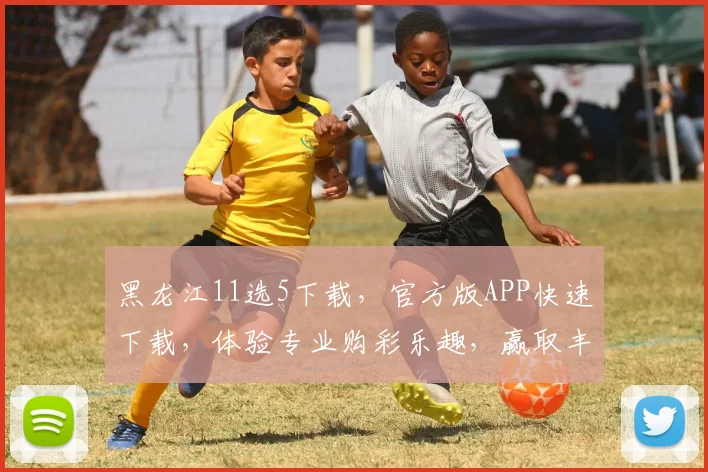 黑龙江11选5下载，官方版APP快速下载，体验专业购彩乐趣，赢取丰厚奖金