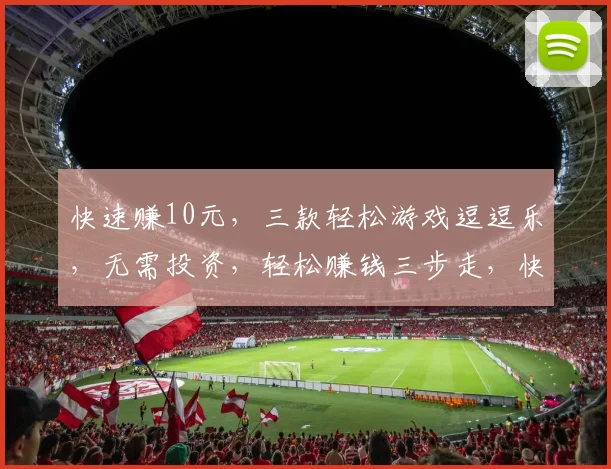 快速赚10元，三款轻松游戏逗逗乐，无需投资，轻松赚钱三步走，快来体验